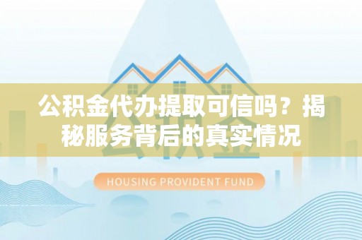 乐安公积金代办提取可信吗？揭秘服务背后的真实情况