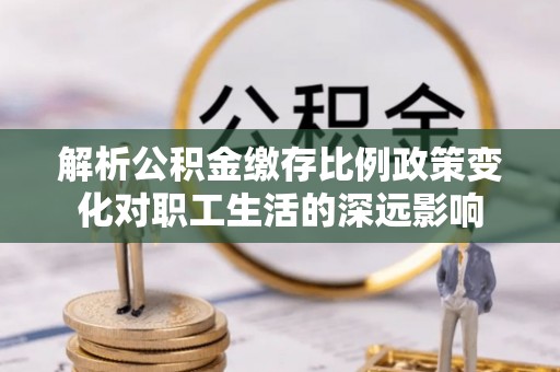 乐安解析公积金缴存比例政策变化对职工生活的深远影响