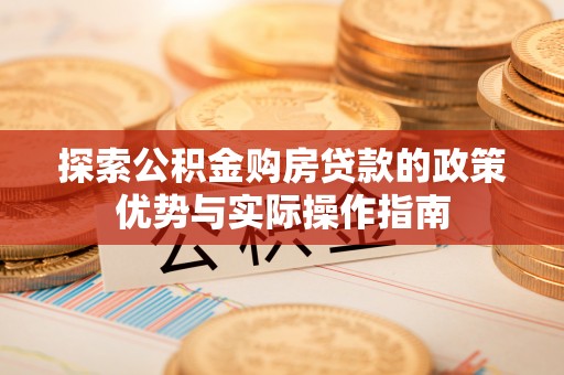 乐安探索公积金购房贷款的政策优势与实际操作指南