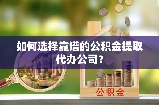 乐安如何选择靠谱的公积金提取代办公司？