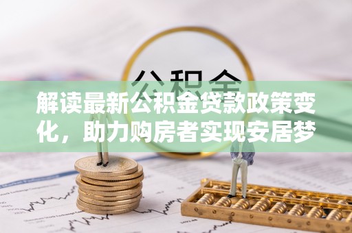 乐安解读最新公积金贷款政策变化，助力购房者实现安居梦想