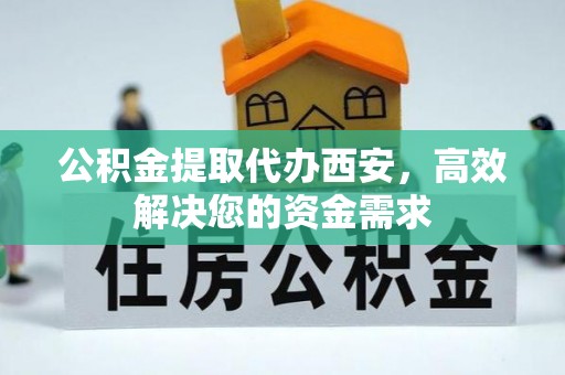 乐安公积金提取代办西安，高效解决您的资金需求