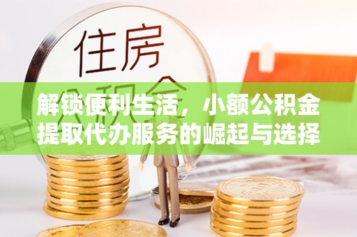 乐安解锁便利生活，小额公积金提取代办服务的崛起与选择