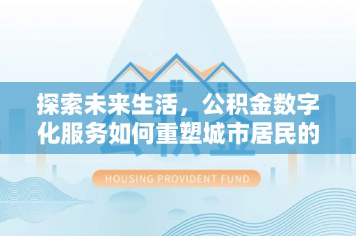 乐安探索未来生活，公积金数字化服务如何重塑城市居民的财务管理