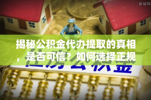 乐安揭秘公积金代办提取的真相，是否可信？如何选择正规服务？