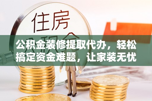 乐安公积金装修提取代办，轻松搞定资金难题，让家装无忧