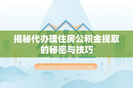 乐安揭秘代办理住房公积金提取的秘密与技巧