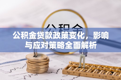 乐安公积金贷款政策变化，影响与应对策略全面解析