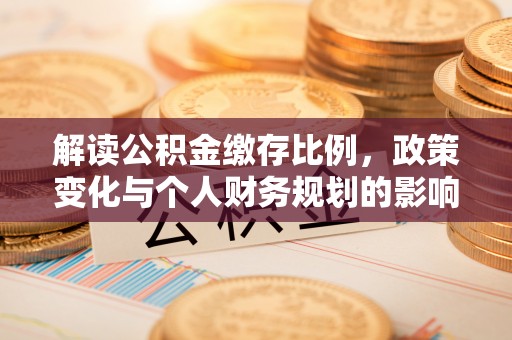 乐安解读公积金缴存比例，政策变化与个人财务规划的影响