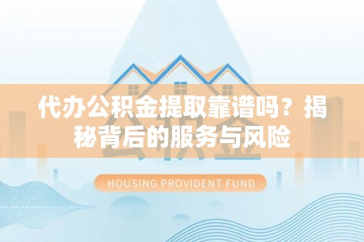 乐安代办公积金提取靠谱吗？揭秘背后的服务与风险