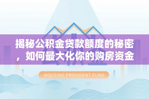 乐安揭秘公积金贷款额度的秘密，如何最大化你的购房资金