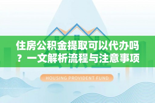 乐安住房公积金提取可以代办吗？一文解析流程与注意事项
