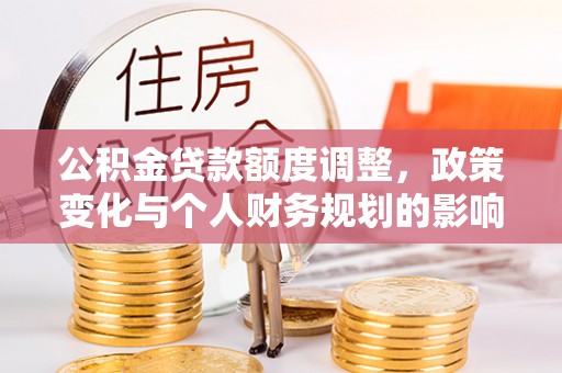 乐安公积金贷款额度调整，政策变化与个人财务规划的影响分析