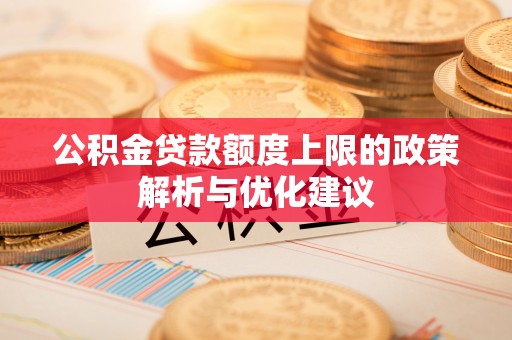 乐安公积金贷款额度上限的政策解析与优化建议