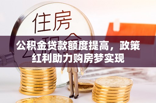 乐安公积金贷款额度提高，政策红利助力购房梦实现