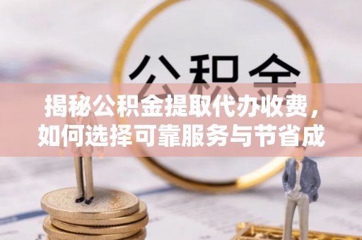 乐安揭秘公积金提取代办收费，如何选择可靠服务与节省成本？