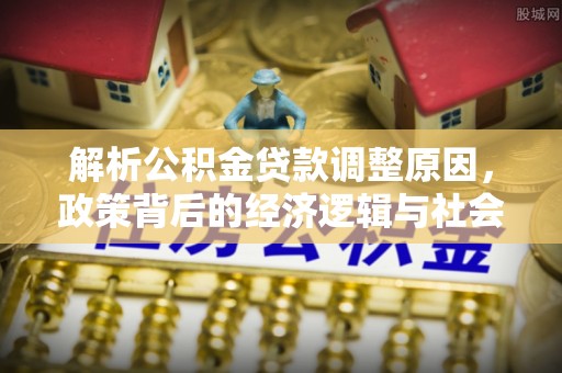 乐安解析公积金贷款调整原因，政策背后的经济逻辑与社会影响