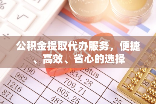 乐安公积金提取代办服务，便捷、高效、省心的选择