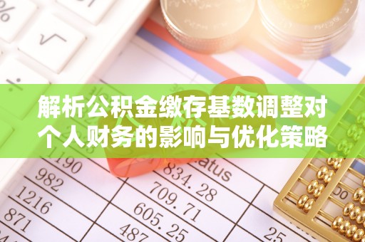 乐安解析公积金缴存基数调整对个人财务的影响与优化策略