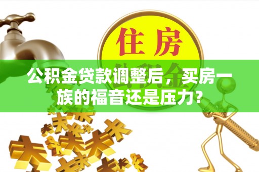 乐安公积金贷款调整后，买房一族的福音还是压力？