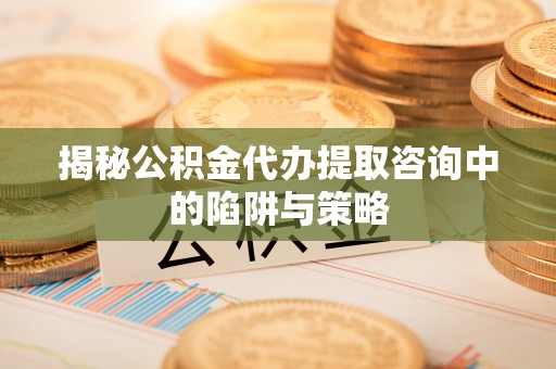 乐安揭秘公积金代办提取咨询中的陷阱与策略