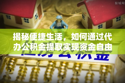 乐安揭秘便捷生活，如何通过代办公积金提取实现资金自由
