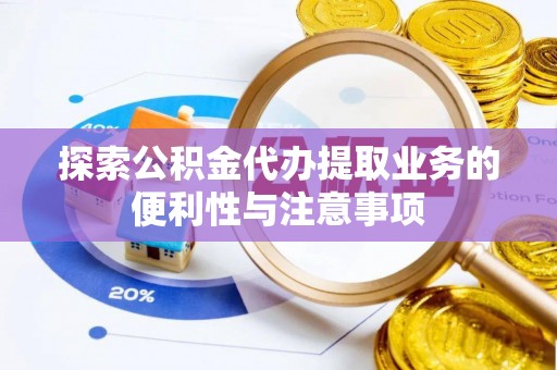 乐安探索公积金代办提取业务的便利性与注意事项