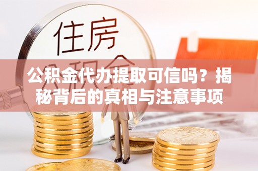 乐安公积金代办提取可信吗？揭秘背后的真相与注意事项