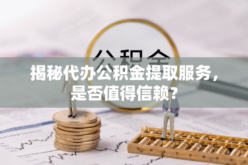 乐安揭秘代办公积金提取服务，是否值得信赖？