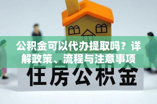 乐安公积金可以代办提取吗？详解政策、流程与注意事项