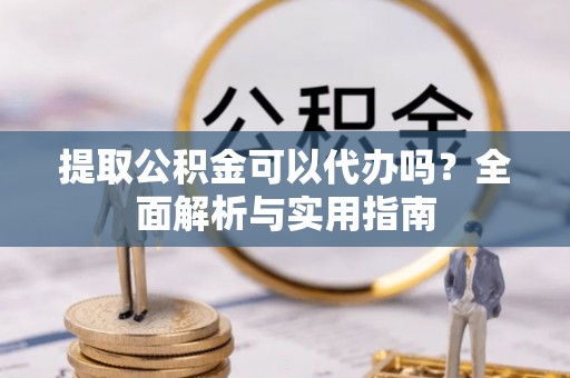 乐安提取公积金可以代办吗？全面解析与实用指南