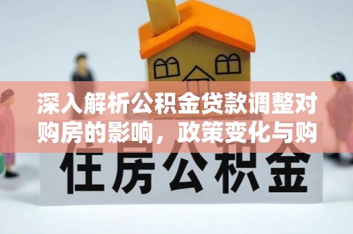乐安深入解析公积金贷款调整对购房的影响，政策变化与购房者选择