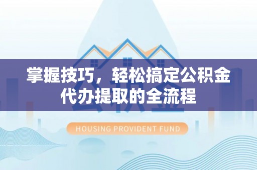 乐安掌握技巧，轻松搞定公积金代办提取的全流程