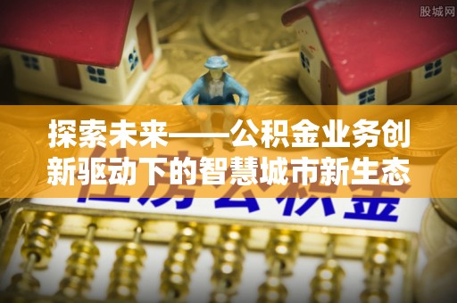 乐安探索未来——公积金业务创新驱动下的智慧城市新生态