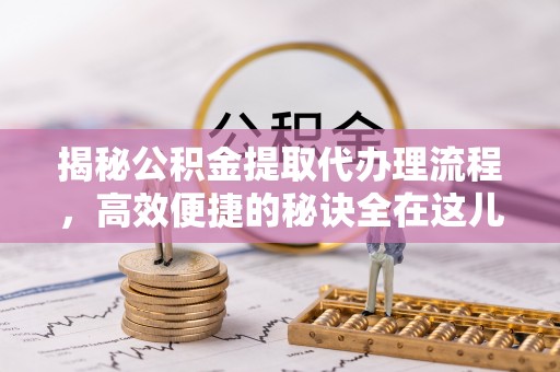 乐安揭秘公积金提取代办理流程，高效便捷的秘诀全在这儿