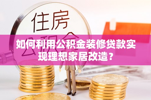 乐安如何利用公积金装修贷款实现理想家居改造？