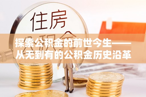 乐安探索公积金的前世今生——从无到有的公积金历史沿革