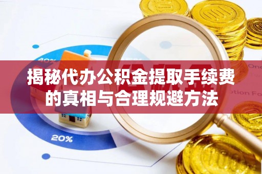乐安揭秘代办公积金提取手续费的真相与合理规避方法