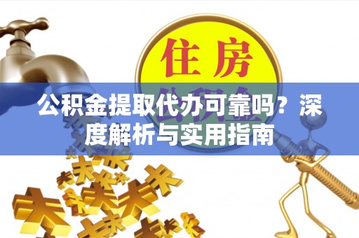 乐安公积金提取代办可靠吗？深度解析与实用指南