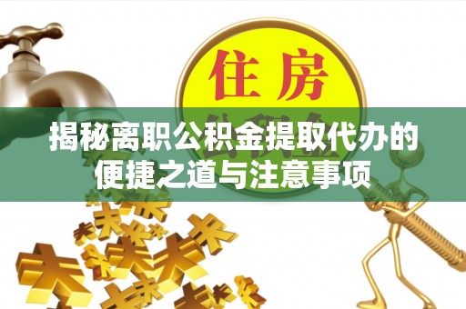乐安揭秘离职公积金提取代办的便捷之道与注意事项
