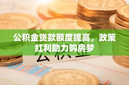 乐安公积金贷款额度提高，政策红利助力购房梦