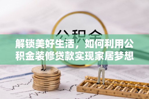 乐安解锁美好生活，如何利用公积金装修贷款实现家居梦想