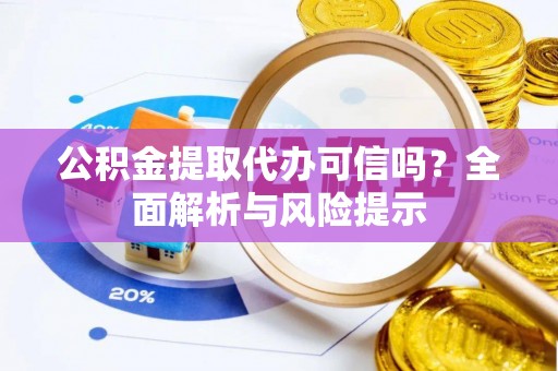 乐安公积金提取代办可信吗？全面解析与风险提示