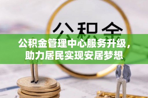 乐安公积金管理中心服务升级，助力居民实现安居梦想
