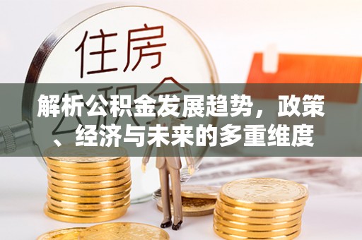 乐安解析公积金发展趋势，政策、经济与未来的多重维度