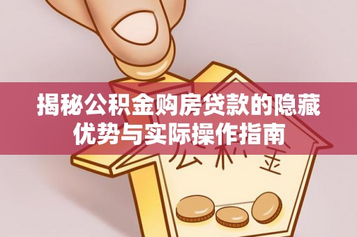 乐安揭秘公积金购房贷款的隐藏优势与实际操作指南