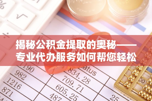 乐安揭秘公积金提取的奥秘——专业代办服务如何帮您轻松搞定