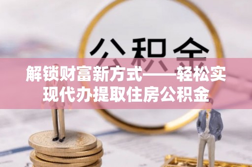 乐安解锁财富新方式——轻松实现代办提取住房公积金