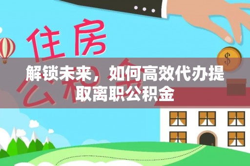 乐安解锁未来，如何高效代办提取离职公积金