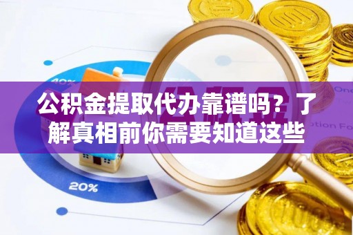 乐安公积金提取代办靠谱吗？了解真相前你需要知道这些
